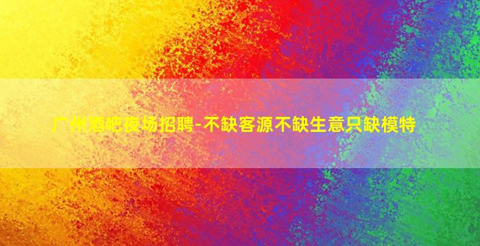 广州酒吧夜场招聘-不缺客源不缺生意只缺模特